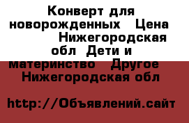 Конверт для новорожденных › Цена ­ 1 300 - Нижегородская обл. Дети и материнство » Другое   . Нижегородская обл.